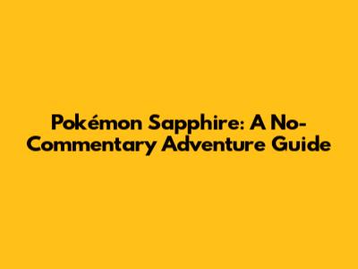 Pokémon Sapphire: A No-Commentary Adventure Guide