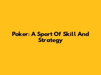 Poker: A Sport Of Skill And Strategy