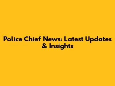 Police Chief News: Latest Updates & Insights