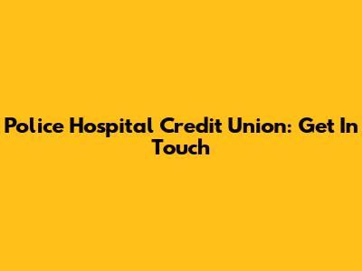 Police Hospital Credit Union: Get In Touch