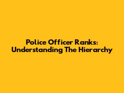 Police Officer Ranks: Understanding The Hierarchy