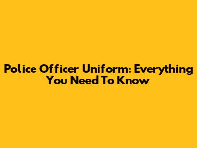 Police Officer Uniform: Everything You Need To Know