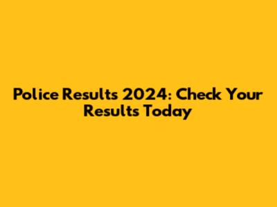Police Results 2024: Check Your Results Today