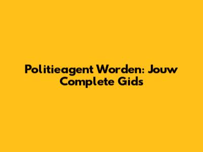 Politieagent Worden: Jouw Complete Gids