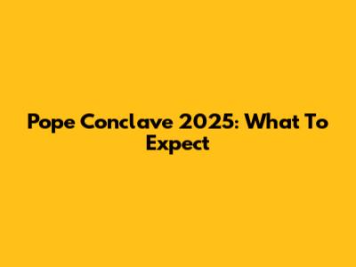 Pope Conclave 2025: What To Expect