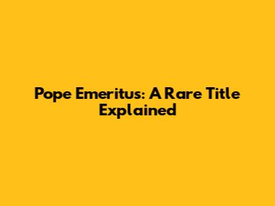 Pope Emeritus: A Rare Title Explained