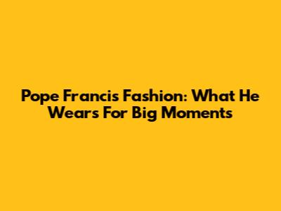 Pope Francis' Fashion: What He Wears For Big Moments