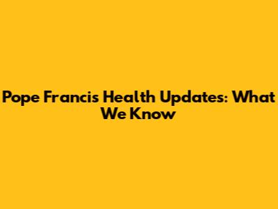 Pope Francis' Health Updates: What We Know