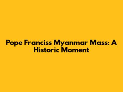 Pope Francis's Myanmar Mass: A Historic Moment