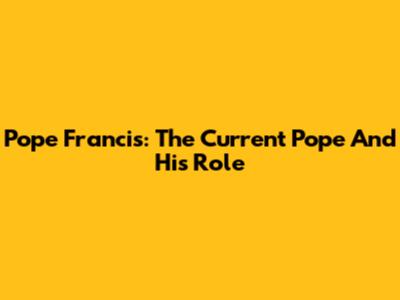 Pope Francis: The Current Pope And His Role