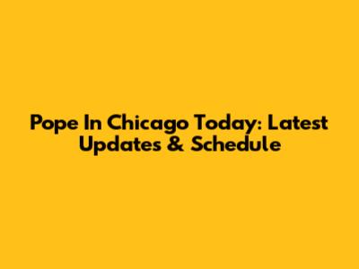 Pope In Chicago Today: Latest Updates & Schedule