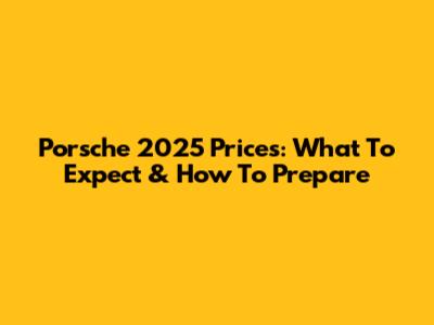 Porsche 2025 Prices: What To Expect & How To Prepare