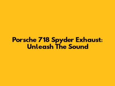 Porsche 718 Spyder Exhaust: Unleash The Sound
