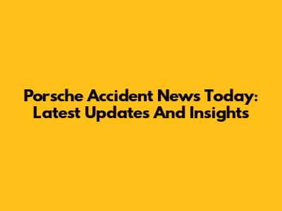 Porsche Accident News Today: Latest Updates And Insights