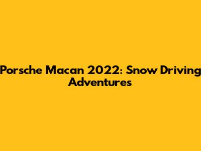 Porsche Macan 2022: Snow Driving Adventures