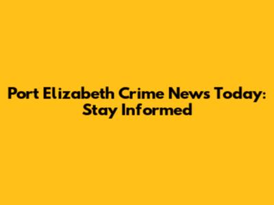 Port Elizabeth Crime News Today: Stay Informed