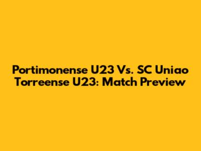 Portimonense U23 Vs. SC Uniao Torreense U23: Match Preview