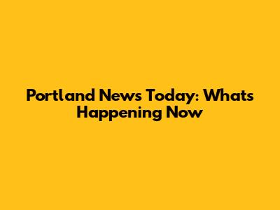 Portland News Today: What's Happening Now