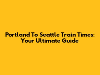 Portland To Seattle Train Times: Your Ultimate Guide