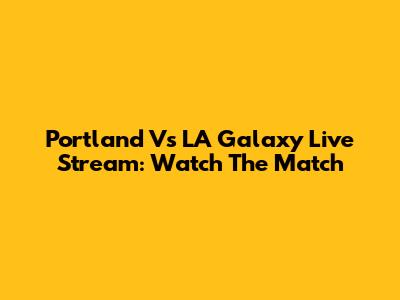 Portland Vs LA Galaxy Live Stream: Watch The Match