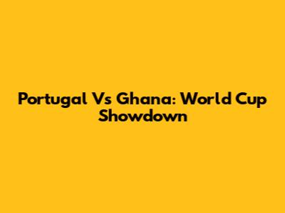 Portugal Vs Ghana: World Cup Showdown