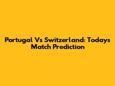 Portugal Vs Switzerland: Today's Match Prediction