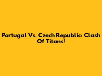Portugal Vs. Czech Republic: Clash Of Titans!