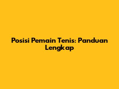 Posisi Pemain Tenis: Panduan Lengkap