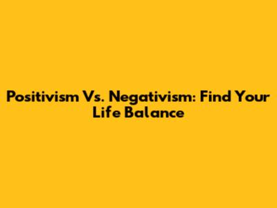 Positivism Vs. Negativism: Find Your Life Balance