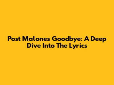 Post Malone's Goodbye: A Deep Dive Into The Lyrics