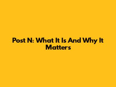 Post N: What It Is And Why It Matters