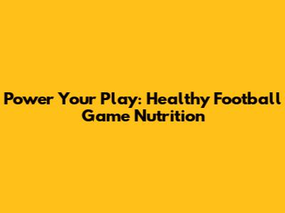 Power Your Play: Healthy Football Game Nutrition