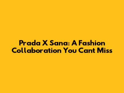 Prada X Sana: A Fashion Collaboration You Can't Miss