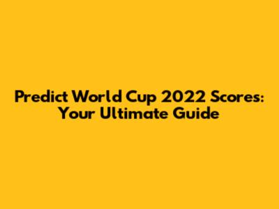 Predict World Cup 2022 Scores: Your Ultimate Guide