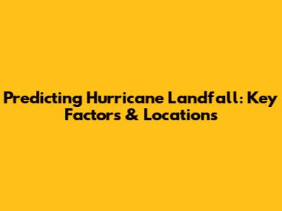 Predicting Hurricane Landfall: Key Factors & Locations