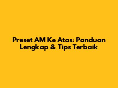 Preset AM Ke Atas: Panduan Lengkap & Tips Terbaik