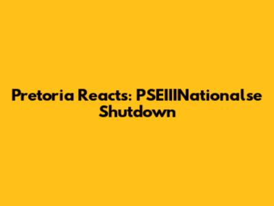 Pretoria Reacts: PSEIIINationalse Shutdown