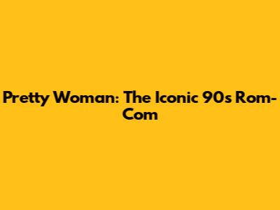 Pretty Woman: The Iconic 90s Rom-Com
