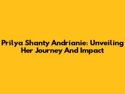 Prilya Shanty Andrianie: Unveiling Her Journey And Impact