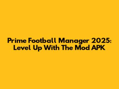 Prime Football Manager 2025: Level Up With The Mod APK