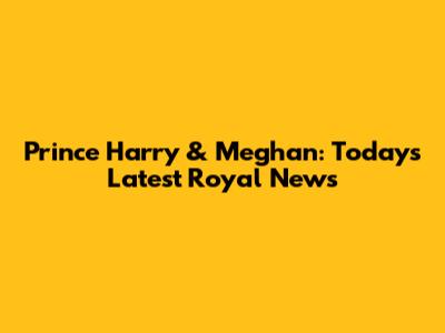 Prince Harry & Meghan: Today's Latest Royal News