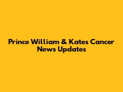 Prince William & Kate's Cancer News Updates