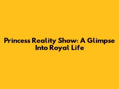 Princess Reality Show: A Glimpse Into Royal Life
