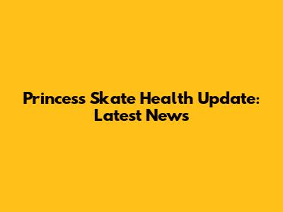 Princess Skate Health Update: Latest News