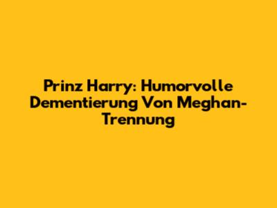 Prinz Harry: Humorvolle Dementierung Von Meghan-Trennung