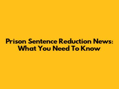 Prison Sentence Reduction News: What You Need To Know