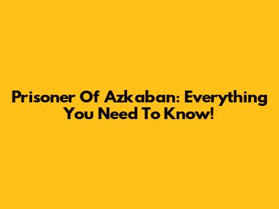 Prisoner Of Azkaban: Everything You Need To Know!