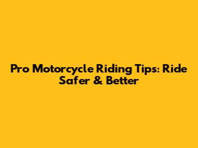 Pro Motorcycle Riding Tips: Ride Safer & Better