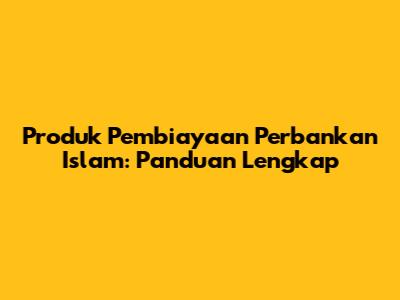 Produk Pembiayaan Perbankan Islam: Panduan Lengkap