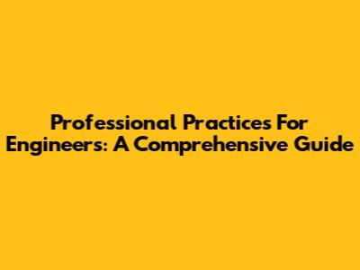 Professional Practices For Engineers: A Comprehensive Guide